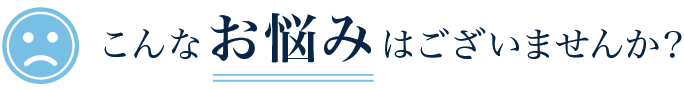 こんなお悩みはございませんか？