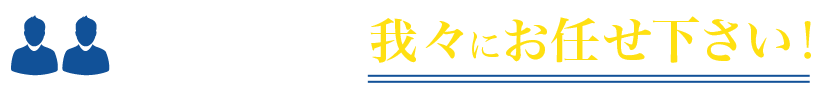 そんなときは...我々にお任せ下さい！